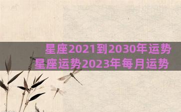 星座2021到2030年运势 星座运势2023年每月运势